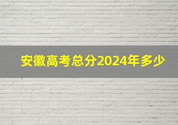 安徽高考总分2024年多少