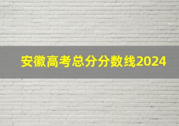 安徽高考总分分数线2024