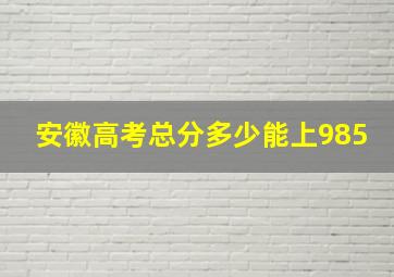 安徽高考总分多少能上985