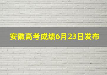 安徽高考成绩6月23日发布