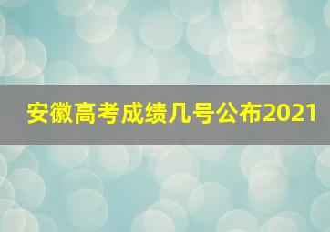 安徽高考成绩几号公布2021