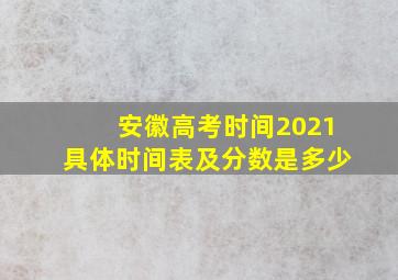 安徽高考时间2021具体时间表及分数是多少