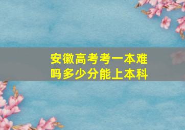 安徽高考考一本难吗多少分能上本科