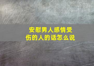 安慰男人感情受伤的人的话怎么说