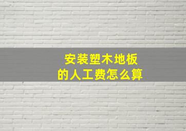 安装塑木地板的人工费怎么算