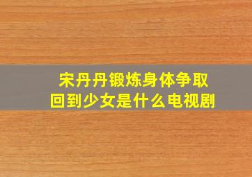 宋丹丹锻炼身体争取回到少女是什么电视剧