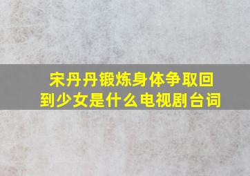 宋丹丹锻炼身体争取回到少女是什么电视剧台词