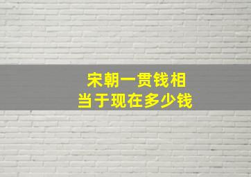 宋朝一贯钱相当于现在多少钱