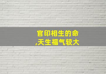 官印相生的命,天生福气较大