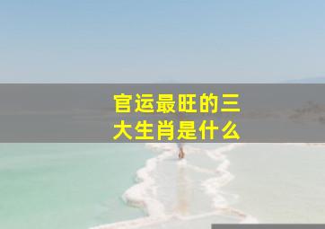 官运最旺的三大生肖是什么