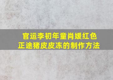 官运李初年童肖媛红色正途猪皮皮冻的制作方法