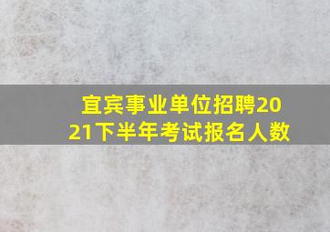 宜宾事业单位招聘2021下半年考试报名人数