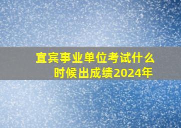 宜宾事业单位考试什么时候出成绩2024年