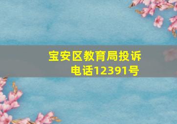 宝安区教育局投诉电话12391号