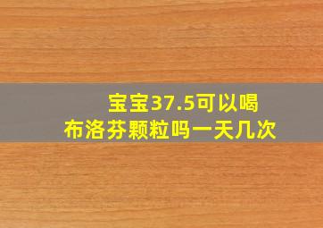 宝宝37.5可以喝布洛芬颗粒吗一天几次