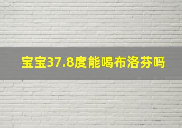 宝宝37.8度能喝布洛芬吗