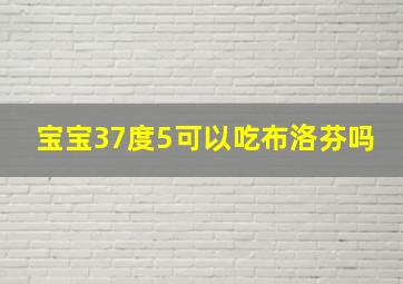 宝宝37度5可以吃布洛芬吗