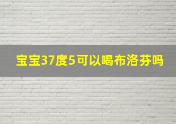 宝宝37度5可以喝布洛芬吗