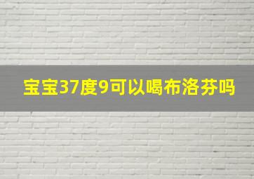 宝宝37度9可以喝布洛芬吗