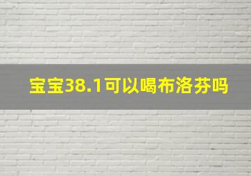 宝宝38.1可以喝布洛芬吗