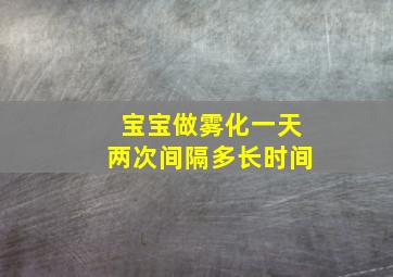 宝宝做雾化一天两次间隔多长时间