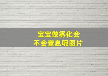 宝宝做雾化会不会窒息呢图片