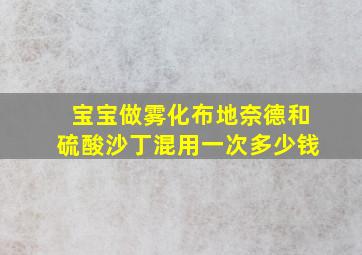 宝宝做雾化布地奈德和硫酸沙丁混用一次多少钱