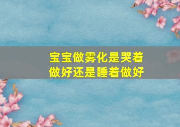 宝宝做雾化是哭着做好还是睡着做好