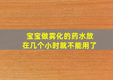 宝宝做雾化的药水放在几个小时就不能用了