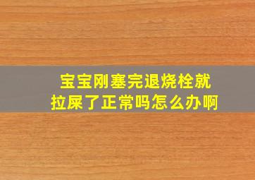 宝宝刚塞完退烧栓就拉屎了正常吗怎么办啊