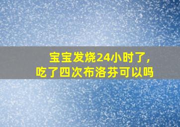 宝宝发烧24小时了,吃了四次布洛芬可以吗