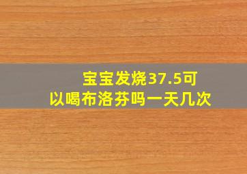 宝宝发烧37.5可以喝布洛芬吗一天几次