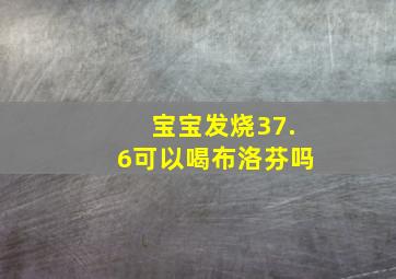 宝宝发烧37.6可以喝布洛芬吗