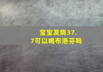 宝宝发烧37.7可以喝布洛芬吗