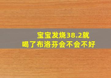 宝宝发烧38.2就喝了布洛芬会不会不好