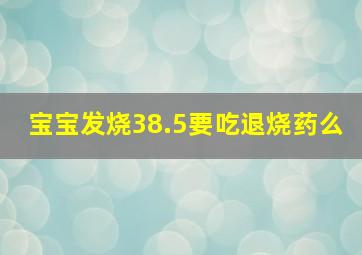 宝宝发烧38.5要吃退烧药么