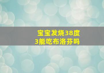 宝宝发烧38度3能吃布洛芬吗