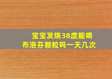 宝宝发烧38度能喝布洛芬颗粒吗一天几次