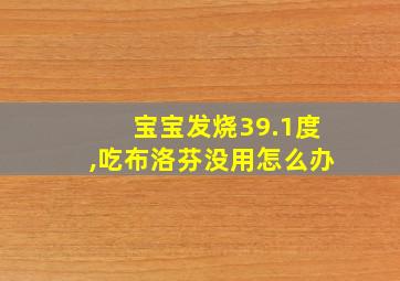 宝宝发烧39.1度,吃布洛芬没用怎么办