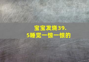 宝宝发烧39.5睡觉一惊一惊的