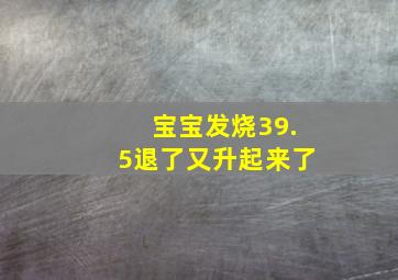 宝宝发烧39.5退了又升起来了