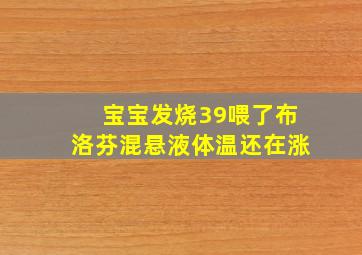 宝宝发烧39喂了布洛芬混悬液体温还在涨