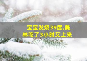 宝宝发烧39度,美林吃了3小时又上来