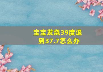 宝宝发烧39度退到37.7怎么办