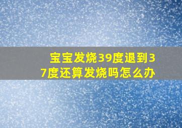 宝宝发烧39度退到37度还算发烧吗怎么办