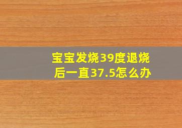 宝宝发烧39度退烧后一直37.5怎么办