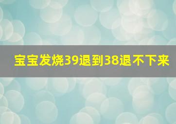 宝宝发烧39退到38退不下来