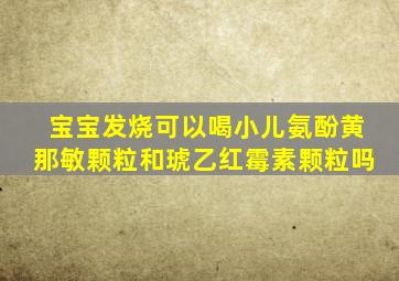 宝宝发烧可以喝小儿氨酚黄那敏颗粒和琥乙红霉素颗粒吗