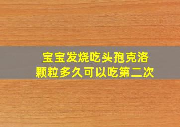 宝宝发烧吃头孢克洛颗粒多久可以吃第二次