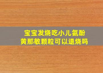 宝宝发烧吃小儿氨酚黄那敏颗粒可以退烧吗